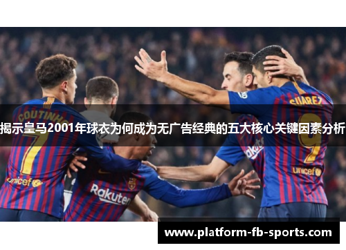 揭示皇马2001年球衣为何成为无广告经典的五大核心关键因素分析
