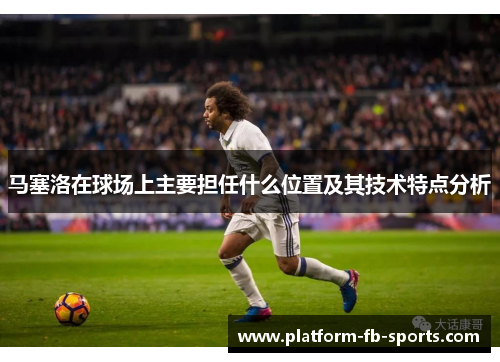 马塞洛在球场上主要担任什么位置及其技术特点分析