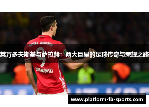 莱万多夫斯基与萨拉赫:两大巨星的足球传奇与荣耀之路