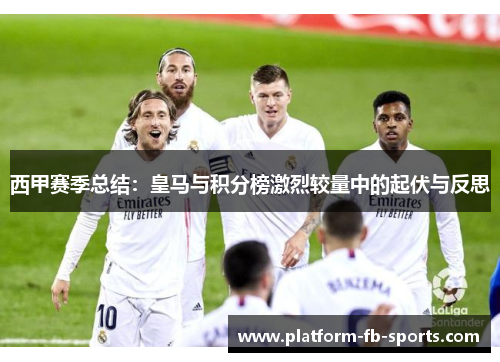 西甲赛季总结:皇马与积分榜激烈较量中的起伏与反思