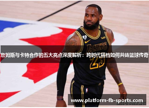詹姆斯与卡特合作的五大亮点深度解析:跨时代搭档如何共铸篮球传奇