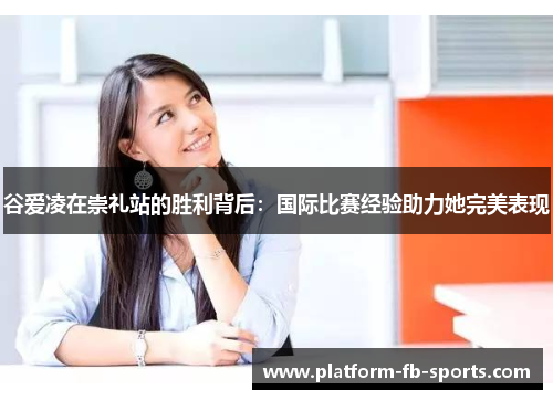 谷爱凌在崇礼站的胜利背后:国际比赛经验助力她完美表现