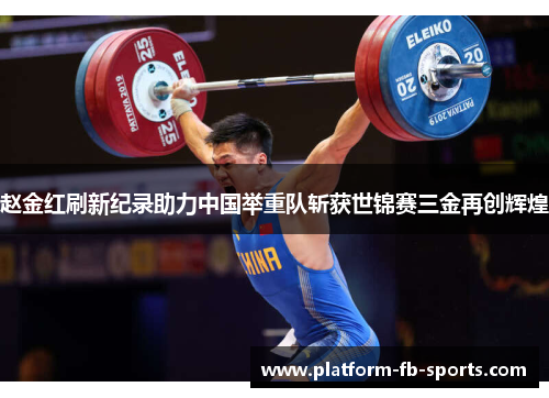赵金红刷新纪录助力中国举重队斩获世锦赛三金再创辉煌