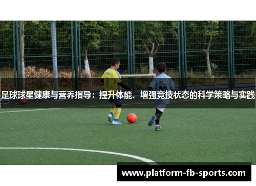 足球球星健康与营养指导:提升体能、增强竞技状态的科学策略与实践
