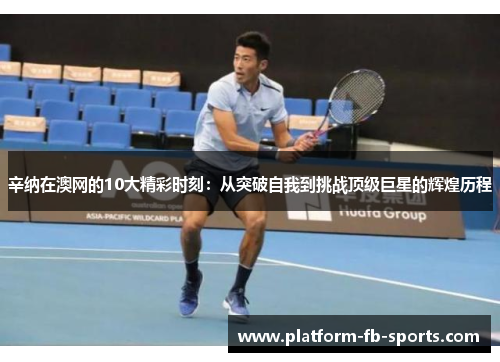 辛纳在澳网的10大精彩时刻:从突破自我到挑战顶级巨星的辉煌历程