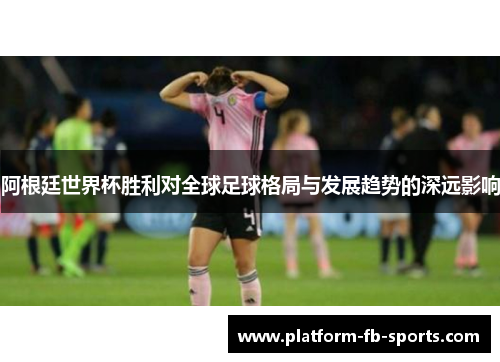 阿根廷世界杯胜利对全球足球格局与发展趋势的深远影响 阿根廷世界杯胜利对全球足球格局与发展趋势的深远影响