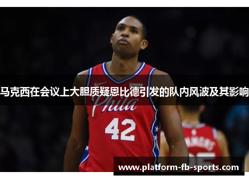 马克西在会议上大胆质疑恩比德引发的队内风波及其影响
