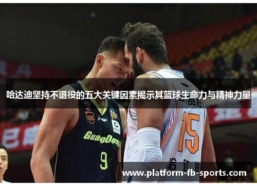 哈达迪坚持不退役的五大关键因素揭示其篮球生命力与精神力量 哈达迪坚持不退役的五大关键因素揭示其篮球生命力与精神力量