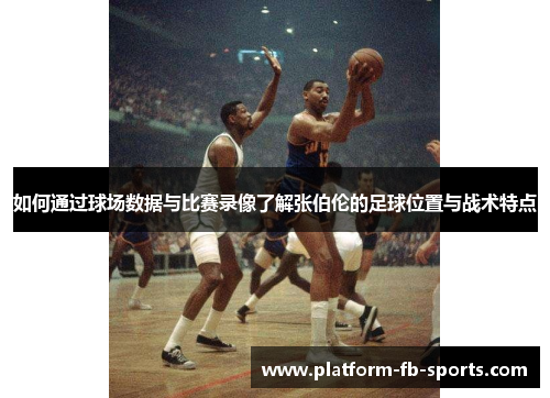 如何通过球场数据与比赛录像了解张伯伦的足球位置与战术特点 如何通过球场数据与比赛录像了解张伯伦的足球位置与战术特点