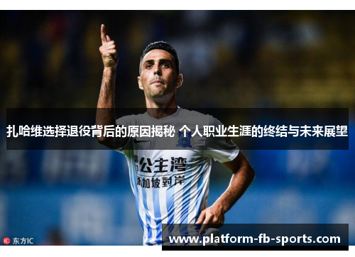 扎哈维选择退役背后的原因揭秘 个人职业生涯的终结与未来展望