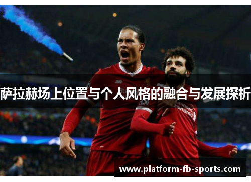 萨拉赫场上位置与个人风格的融合与发展探析 萨拉赫场上位置与个人风格的融合与发展探析