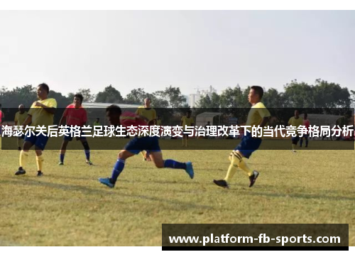 海瑟尔关后英格兰足球生态深度演变与治理改革下的当代竞争格局分析