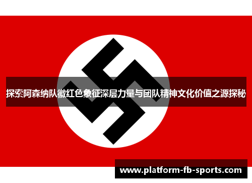 探索阿森纳队徽红色象征深层力量与团队精神文化价值之源探秘 探索阿森纳队徽红色象征深层力量与团队精神文化价值之源探秘