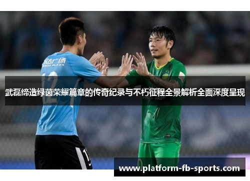 武磊缔造绿茵荣耀篇章的传奇纪录与不朽征程全景解析全面深度呈现 武磊缔造绿茵荣耀篇章的传奇纪录与不朽征程全景解析全面深度呈现