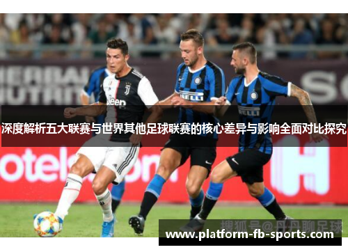 深度解析五大联赛与世界其他足球联赛的核心差异与影响全面对比探究 深度解析五大联赛与世界其他足球联赛的核心差异与影响全面对比探究