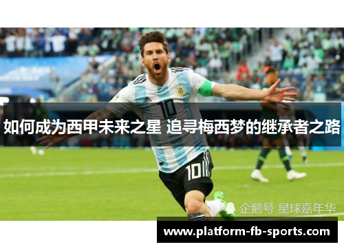 如何成为西甲未来之星 追寻梅西梦的继承者之路 如何成为西甲未来之星 追寻梅西梦的继承者之路