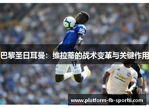 巴黎圣日耳曼:维拉蒂的战术变革与关键作用 巴黎圣日耳曼:维拉蒂的战术变革与关键作用