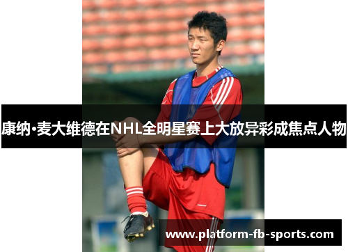 康纳·麦大维德在NHL全明星赛上大放异彩成焦点人物 康纳·麦大维德在NHL全明星赛上大放异彩成焦点人物