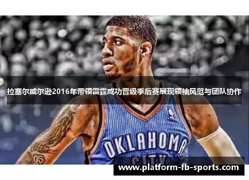拉塞尔威尔逊2016年带领雷霆成功晋级季后赛展现领袖风范与团队协作 拉塞尔威尔逊2016年带领雷霆成功晋级季后赛展现领袖风范与团队协作