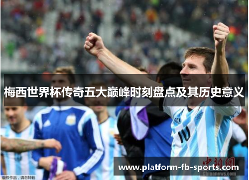 梅西世界杯传奇五大巅峰时刻盘点及其历史意义