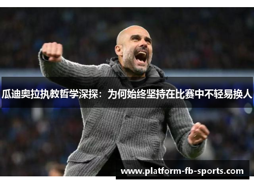 瓜迪奥拉执教哲学深探：为何始终坚持在比赛中不轻易换人