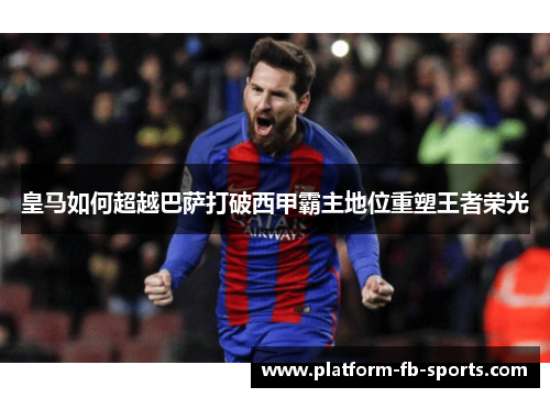皇马如何超越巴萨打破西甲霸主地位重塑王者荣光