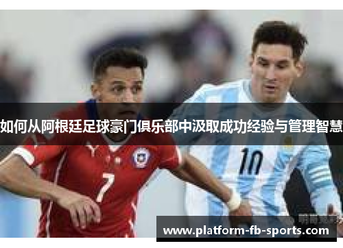如何从阿根廷足球豪门俱乐部中汲取成功经验与管理智慧
