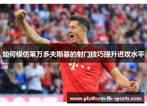 如何模仿莱万多夫斯基的射门技巧提升进攻水平