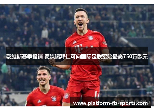 戴维斯赛季报销 德媒曝拜仁可向国际足联索赔最高750万欧元