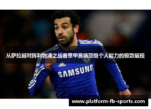 从萨拉赫对阵利物浦之战看意甲赛场顶级个人能力的极致展现
