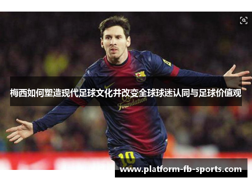梅西如何塑造现代足球文化并改变全球球迷认同与足球价值观