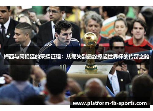 梅西与阿根廷的荣耀征程：从痛失到最终捧起世界杯的传奇之路
