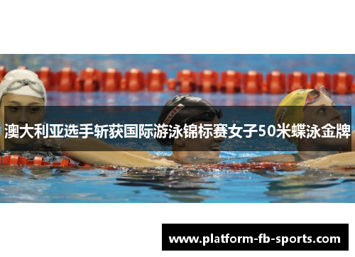 澳大利亚选手斩获国际游泳锦标赛女子50米蝶泳金牌 澳大利亚选手斩获国际游泳锦标赛女子50米蝶泳金牌