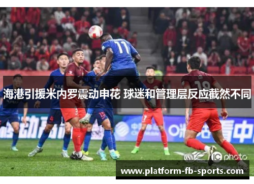 海港引援米内罗震动申花 球迷和管理层反应截然不同