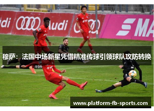 穆萨：法国中场新星凭借精准传球引领球队攻防转换