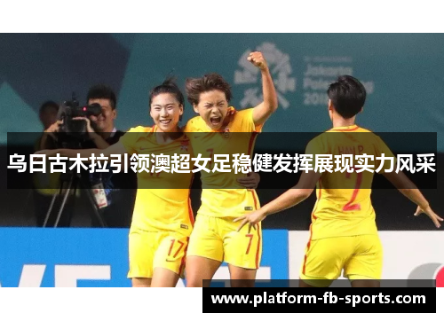 乌日古木拉引领澳超女足稳健发挥展现实力风采