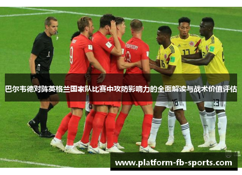 巴尔韦德对阵英格兰国家队比赛中攻防影响力的全面解读与战术价值评估 巴尔韦德对阵英格兰国家队比赛中攻防影响力的全面解读与战术价值评估