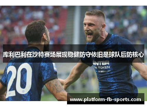 库利巴利在沙特赛场展现稳健防守依旧是球队后防核心 库利巴利在沙特赛场展现稳健防守依旧是球队后防核心
