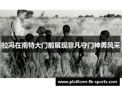 拉冯在南特大门前展现非凡守门神勇风采 拉冯在南特大门前展现非凡守门神勇风采