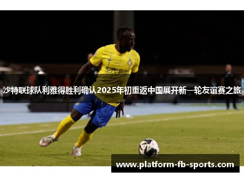 沙特联球队利雅得胜利确认2025年初重返中国展开新一轮友谊赛之旅