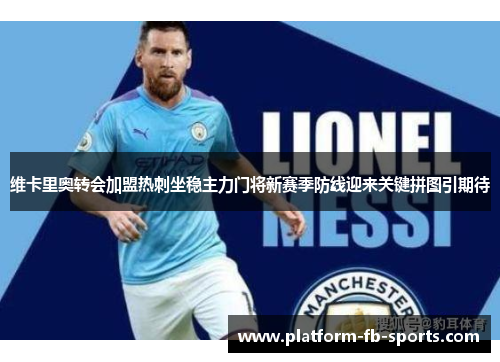 维卡里奥转会加盟热刺坐稳主力门将新赛季防线迎来关键拼图引期待 维卡里奥转会加盟热刺坐稳主力门将新赛季防线迎来关键拼图引期待