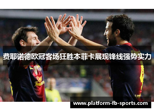 费耶诺德欧冠客场狂胜本菲卡展现锋线强势实力