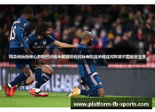 阿森纳后防核心萨利巴训练中脚踝扭伤将缺席欧战关键战对阵波尔图前景生变