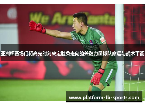 亚洲杯赛场门将高光时刻决定胜负走向的关键力量球队命运与战术平衡