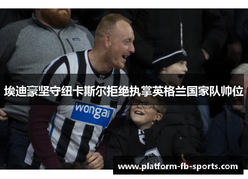 埃迪豪坚守纽卡斯尔拒绝执掌英格兰国家队帅位 埃迪豪坚守纽卡斯尔拒绝执掌英格兰国家队帅位