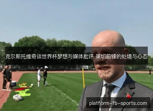 克尔斯托维奇谈世界杯梦想与媒体批评 莱切前锋的处境与心态 克尔斯托维奇谈世界杯梦想与媒体批评 莱切前锋的处境与心态